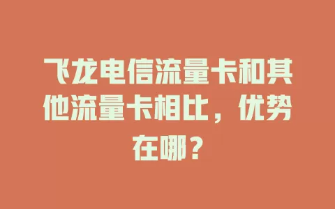 飞龙电信流量卡和其他流量卡相比，优势在哪？