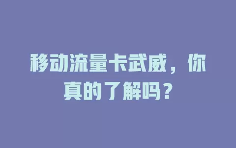移动流量卡武威，你真的了解吗？