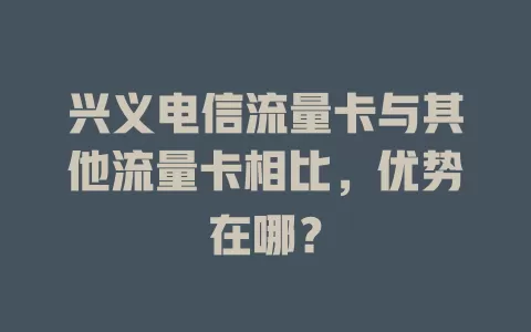 兴义电信流量卡与其他流量卡相比，优势在哪？