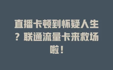 直播卡顿到怀疑人生？联通流量卡来救场啦！
