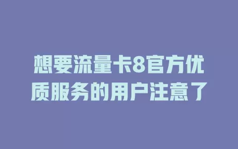 想要流量卡8官方优质服务的用户注意了
