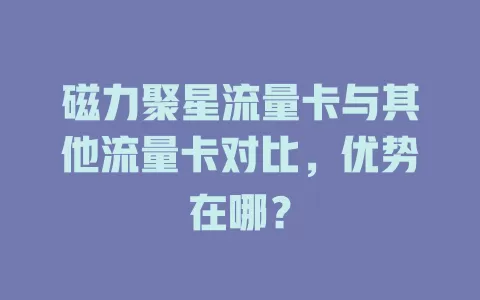 磁力聚星流量卡与其他流量卡对比，优势在哪？