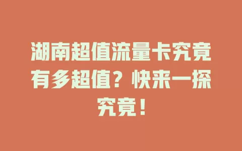 湖南超值流量卡究竟有多超值？快来一探究竟！