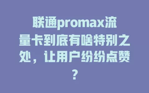 联通promax流量卡到底有啥特别之处，让用户纷纷点赞？