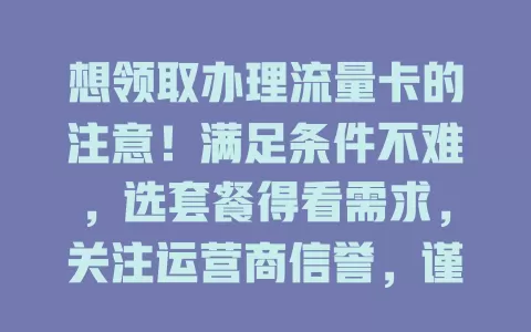 想领取办理流量卡的注意！满足条件不难，选套餐得看需求，关注运营商信誉，谨慎挑适合的卡，让网络生活更顺畅