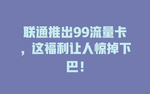 联通推出99流量卡，这福利让人惊掉下巴！