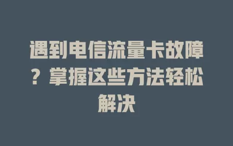 遇到电信流量卡故障？掌握这些方法轻松解决