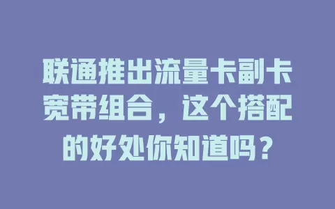 联通推出流量卡副卡宽带组合，这个搭配的好处你知道吗？