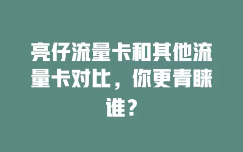 亮仔流量卡和其他流量卡对比，你更青睐谁？