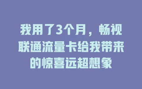 我用了3个月，畅视联通流量卡给我带来的惊喜远超想象