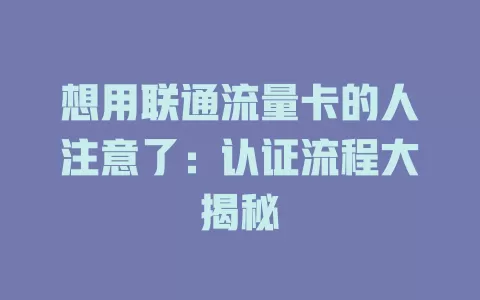 想用联通流量卡的人注意了：认证流程大揭秘