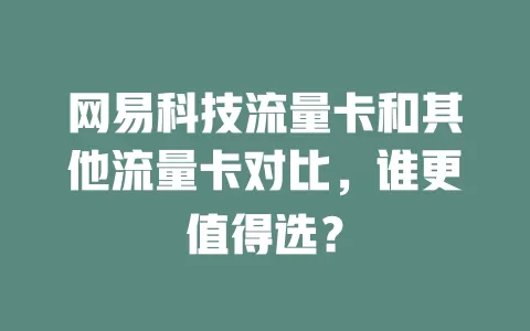 网易科技流量卡和其他流量卡对比，谁更值得选？