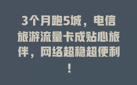 3个月跑5城，电信旅游流量卡成贴心旅伴，网络超稳超便利！
