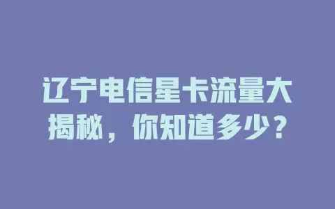 辽宁电信星卡流量大揭秘，你知道多少？