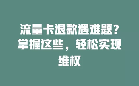 流量卡退款遇难题？掌握这些，轻松实现维权