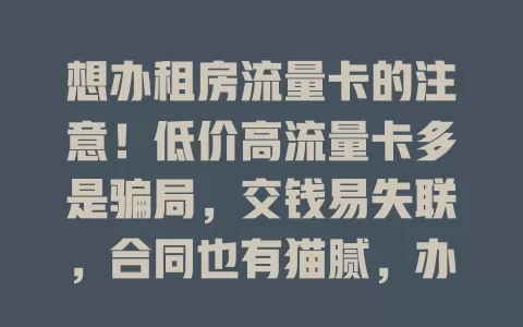 想办租房流量卡的注意！低价高流量卡多是骗局，交钱易失联，合同也有猫腻，办卡前要谨慎，防被骗！