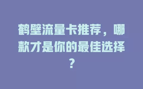 鹤壁流量卡推荐，哪款才是你的最佳选择？