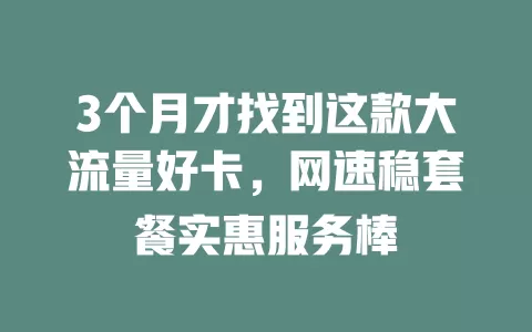 3个月才找到这款大流量好卡，网速稳套餐实惠服务棒