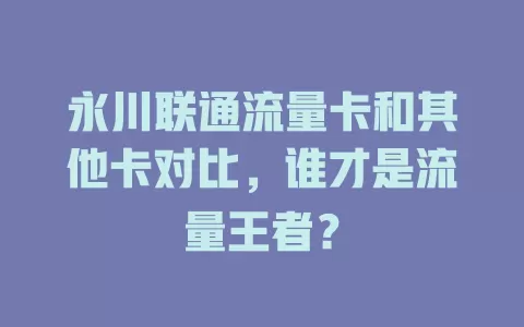 永川联通流量卡和其他卡对比，谁才是流量王者？