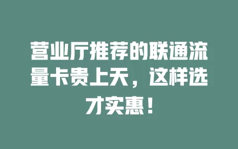 营业厅推荐的联通流量卡贵上天，这样选才实惠！