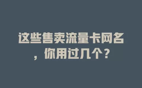 这些售卖流量卡网名，你用过几个？