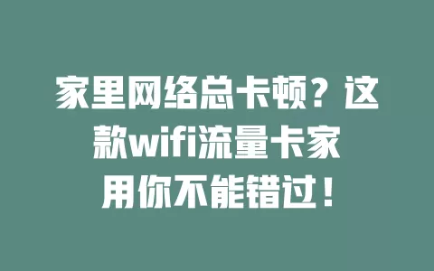 家里网络总卡顿？这款wifi流量卡家用你不能错过！