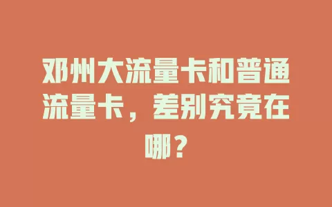 邓州大流量卡和普通流量卡，差别究竟在哪？