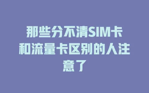 那些分不清SIM卡和流量卡区别的人注意了