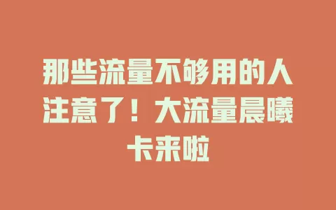 那些流量不够用的人注意了！大流量晨曦卡来啦