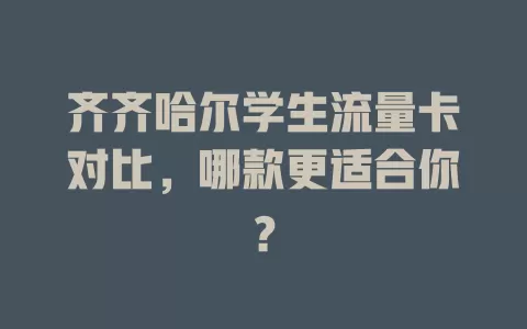 齐齐哈尔学生流量卡对比，哪款更适合你？