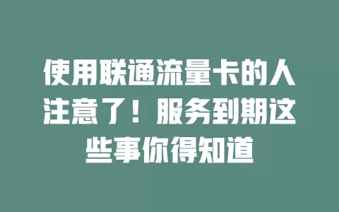 使用联通流量卡的人注意了！服务到期这些事你得知道