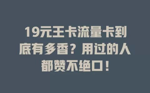 19元王卡流量卡到底有多香？用过的人都赞不绝口！