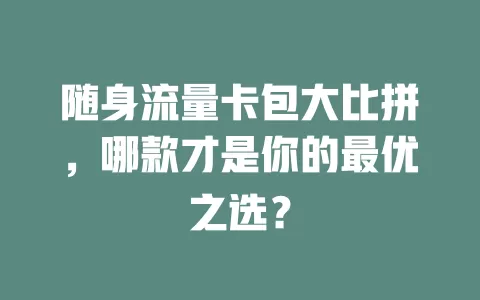 随身流量卡包大比拼，哪款才是你的最优之选？