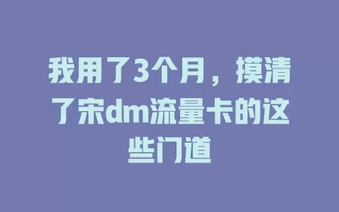 我用了3个月，摸清了宋dm流量卡的这些门道