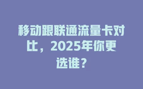 移动跟联通流量卡对比，2025年你更选谁？