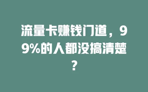 流量卡赚钱门道，99%的人都没搞清楚？