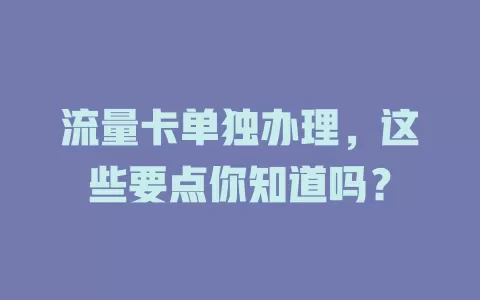 流量卡单独办理，这些要点你知道吗？