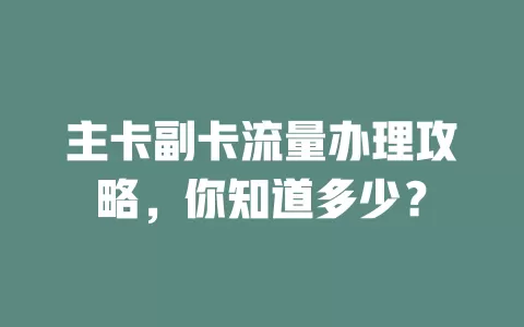 主卡副卡流量办理攻略，你知道多少？