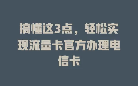 搞懂这3点，轻松实现流量卡官方办理电信卡