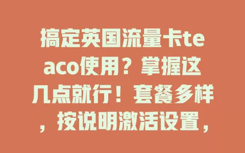 搞定英国流量卡teaco使用？掌握这几点就行！套餐多样，按说明激活设置，关注信号覆盖，轻松畅享网络便利
