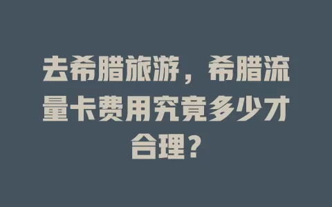 去希腊旅游，希腊流量卡费用究竟多少才合理？