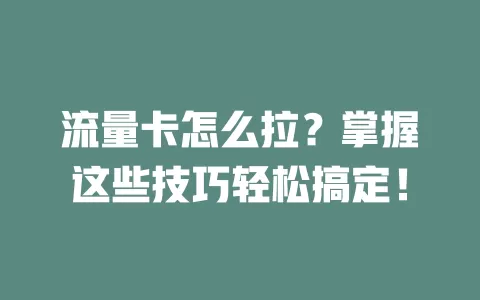 流量卡怎么拉？掌握这些技巧轻松搞定！
