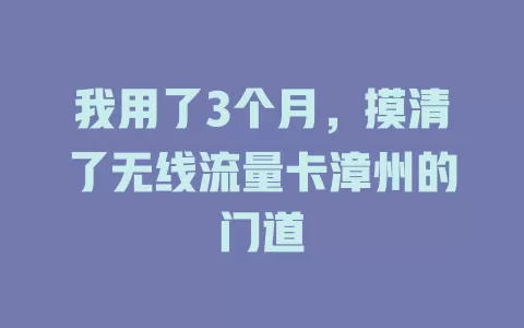 我用了3个月，摸清了无线流量卡漳州的门道