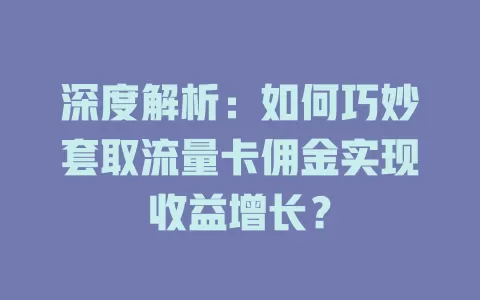深度解析：如何巧妙套取流量卡佣金实现收益增长？