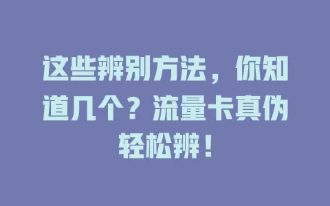 这些辨别方法，你知道几个？流量卡真伪轻松辨！