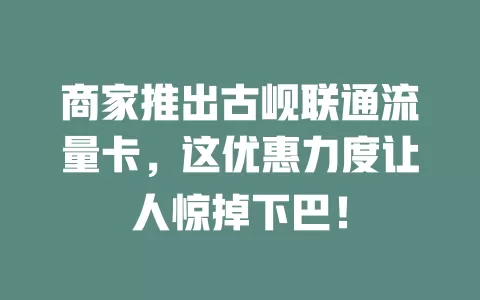 商家推出古岘联通流量卡，这优惠力度让人惊掉下巴！