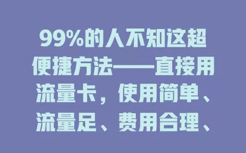 99%的人不知这超便捷方法——直接用流量卡，使用简单、流量足、费用合理、覆盖广，能给你优质网络体验，还不赶紧试试？