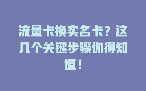 流量卡换实名卡？这几个关键步骤你得知道！