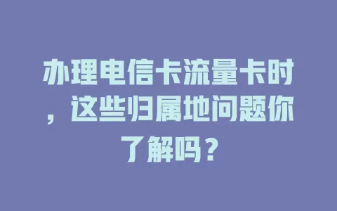办理电信卡流量卡时，这些归属地问题你了解吗？