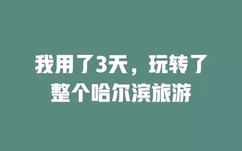 我用了3天，玩转了整个哈尔滨旅游
